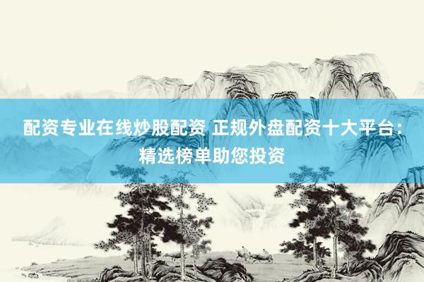 配资专业在线炒股配资 正规外盘配资十大平台：精选榜单助您投资