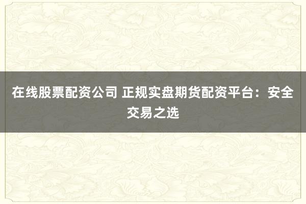 在线股票配资公司 正规实盘期货配资平台：安全交易之选