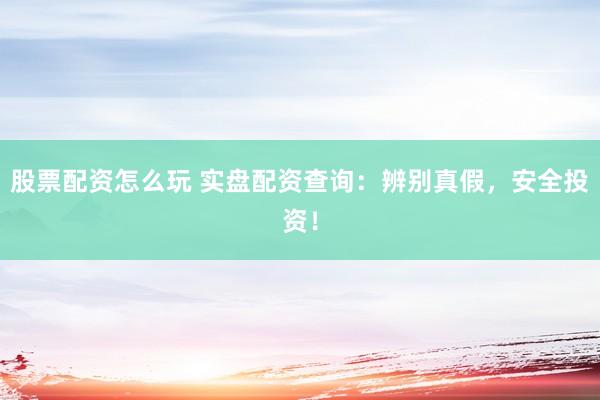 股票配资怎么玩 实盘配资查询：辨别真假，安全投资！