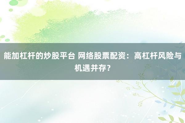 能加杠杆的炒股平台 网络股票配资：高杠杆风险与机遇并存？