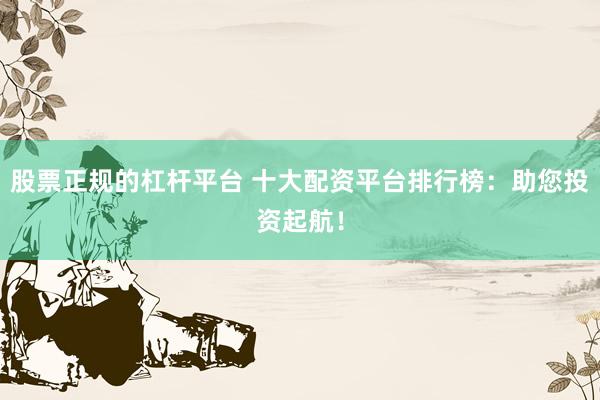 股票正规的杠杆平台 十大配资平台排行榜：助您投资起航！