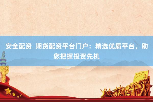 安全配资  期货配资平台门户：精选优质平台，助您把握投资先机