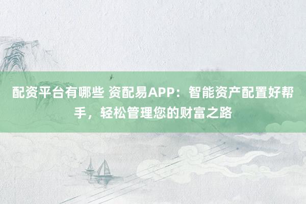 配资平台有哪些 资配易APP：智能资产配置好帮手，轻松管理您的财富之路