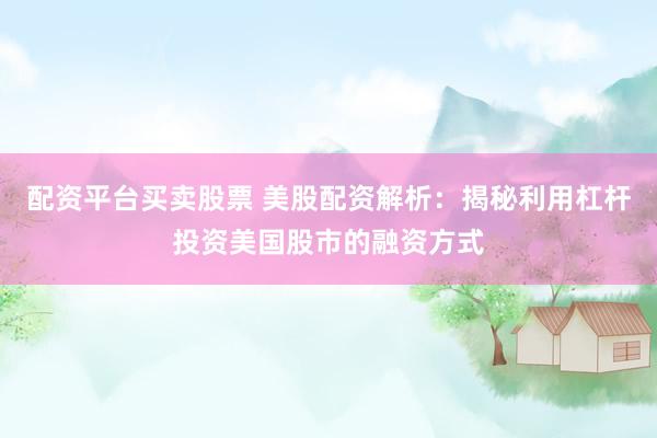 配资平台买卖股票 美股配资解析：揭秘利用杠杆投资美国股市的融资方式