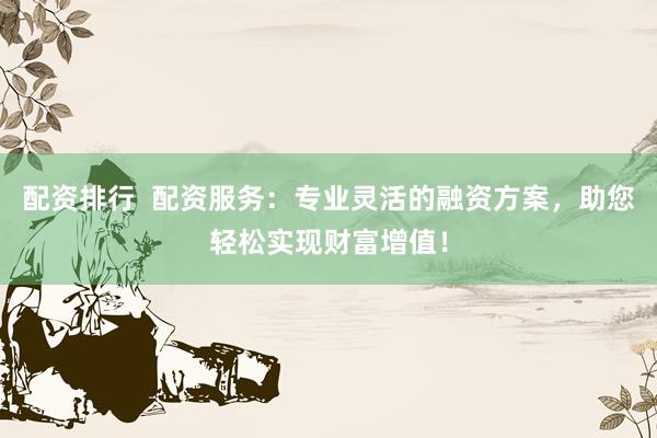 配资排行  配资服务：专业灵活的融资方案，助您轻松实现财富增值！