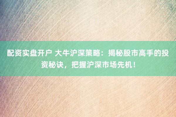 配资实盘开户 大牛沪深策略：揭秘股市高手的投资秘诀，把握沪深市场先机！