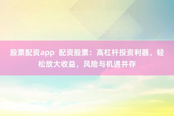 股票配资app  配资股票：高杠杆投资利器，轻松放大收益，风险与机遇并存