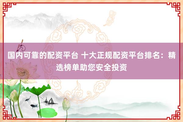 国内可靠的配资平台 十大正规配资平台排名：精选榜单助您安全投资