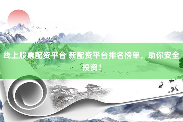 线上股票配资平台 新配资平台排名榜单，助你安全投资！