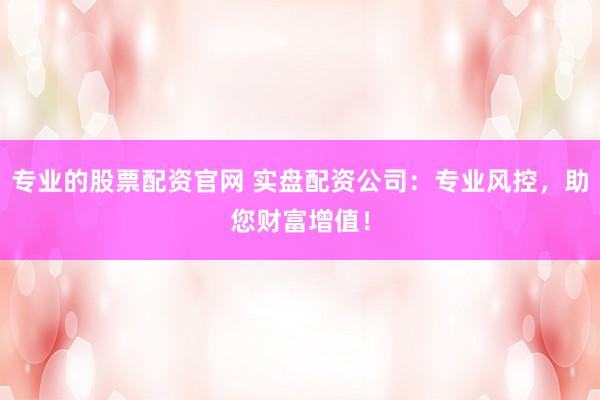 专业的股票配资官网 实盘配资公司：专业风控，助您财富增值！
