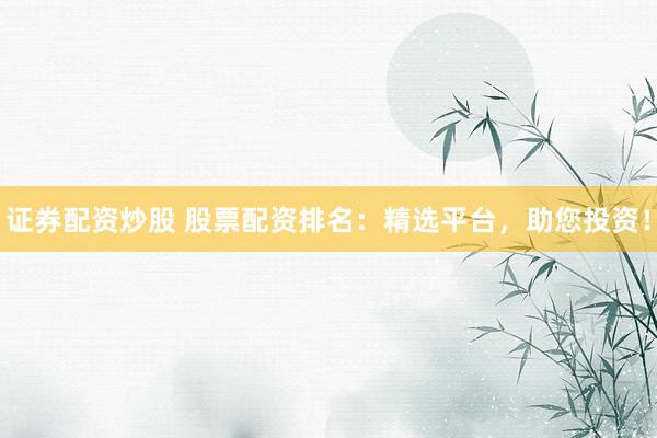 证券配资炒股 股票配资排名：精选平台，助您投资！