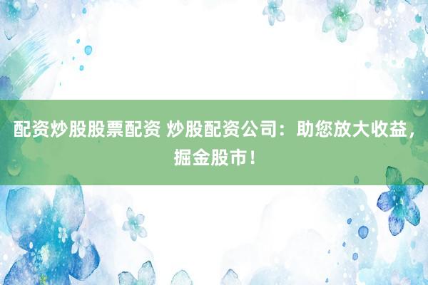 配资炒股股票配资 炒股配资公司：助您放大收益，掘金股市！