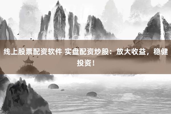线上股票配资软件 实盘配资炒股：放大收益，稳健投资！