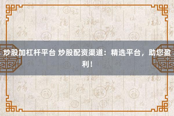 炒股加杠杆平台 炒股配资渠道：精选平台，助您盈利！