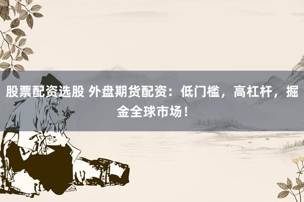 股票配资选股 外盘期货配资：低门槛，高杠杆，掘金全球市场！