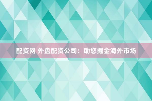 配资网 外盘配资公司：助您掘金海外市场
