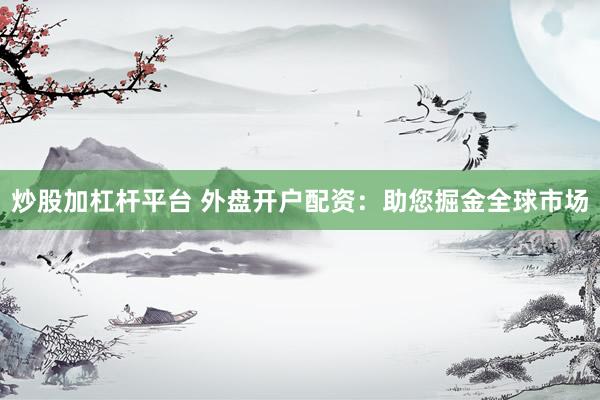 炒股加杠杆平台 外盘开户配资：助您掘金全球市场