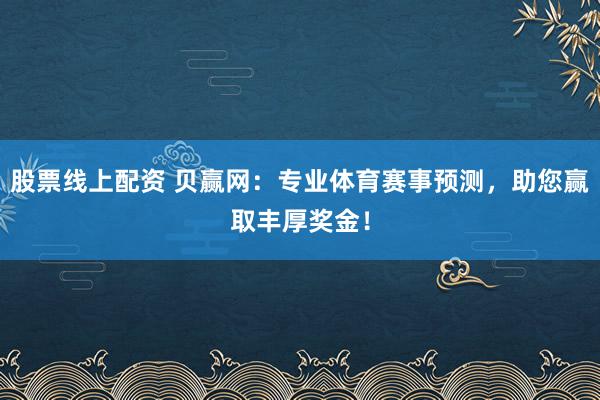 股票线上配资 贝赢网：专业体育赛事预测，助您赢取丰厚奖金！