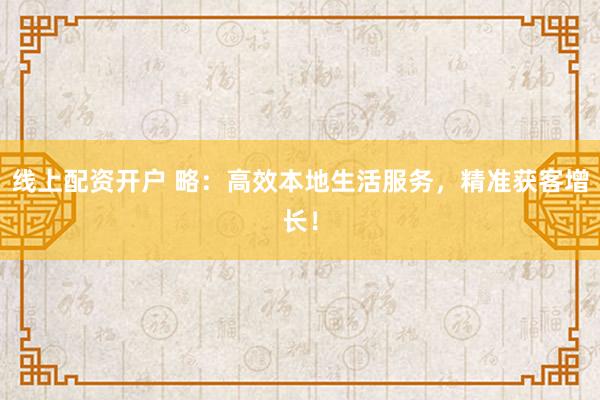 线上配资开户 略：高效本地生活服务，精准获客增长！