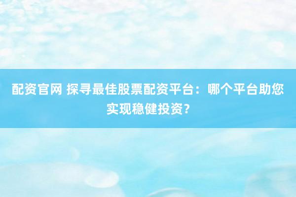 配资官网 探寻最佳股票配资平台：哪个平台助您实现稳健投资？