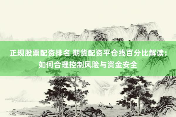 正规股票配资排名 期货配资平仓线百分比解读：如何合理控制风险与资金安全