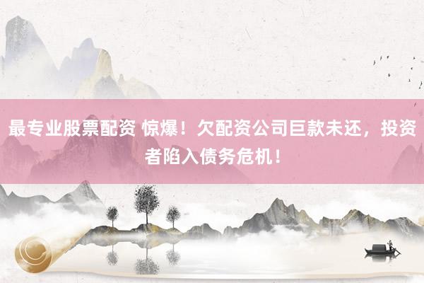 最专业股票配资 惊爆！欠配资公司巨款未还，投资者陷入债务危机！