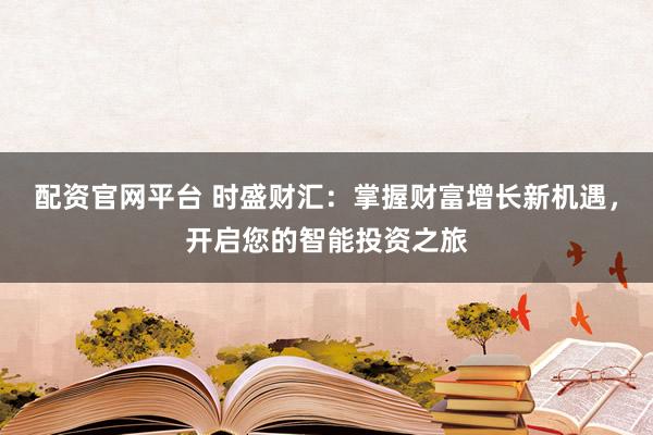 配资官网平台 时盛财汇：掌握财富增长新机遇，开启您的智能投资之旅