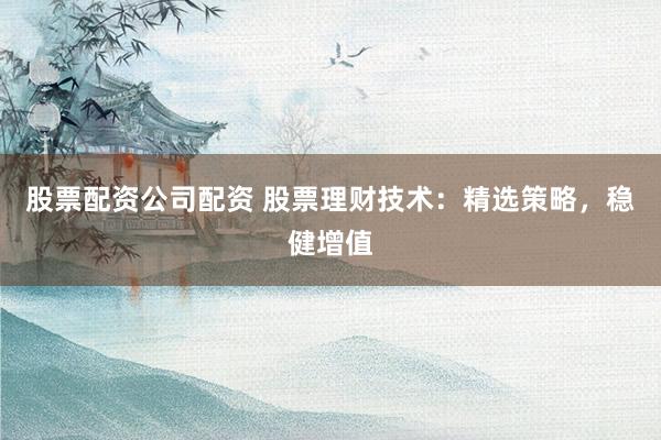 股票配资公司配资 股票理财技术：精选策略，稳健增值