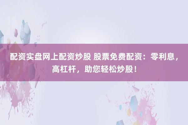 配资实盘网上配资炒股 股票免费配资：零利息，高杠杆，助您轻松炒股！
