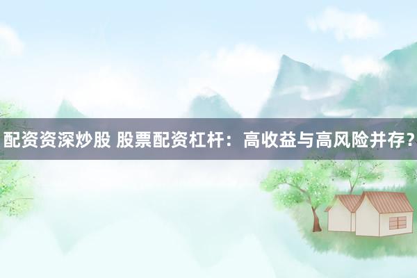 配资资深炒股 股票配资杠杆：高收益与高风险并存？