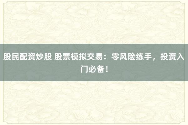 股民配资炒股 股票模拟交易：零风险练手，投资入门必备！