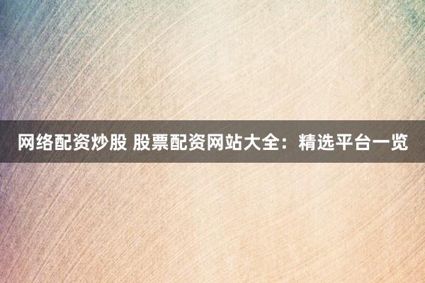 网络配资炒股 股票配资网站大全：精选平台一览