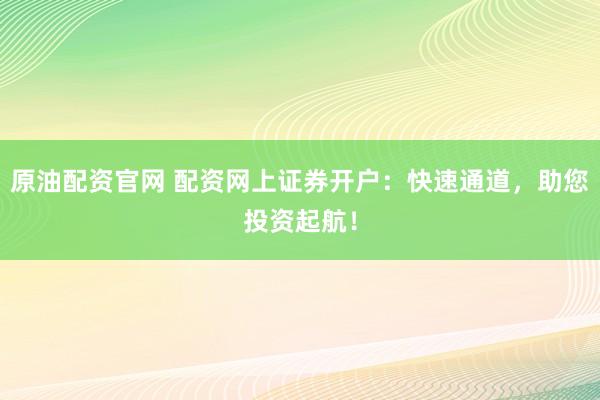 原油配资官网 配资网上证券开户：快速通道，助您投资起航！