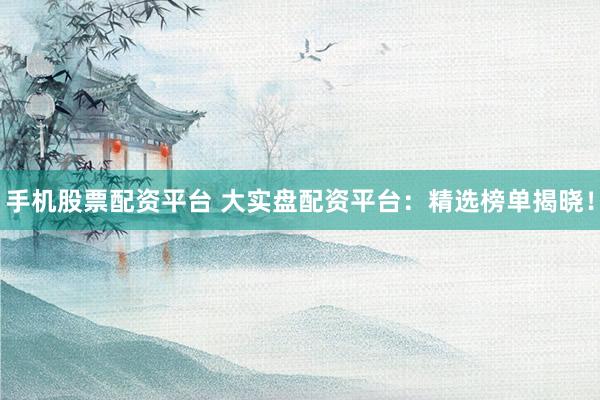 手机股票配资平台 大实盘配资平台：精选榜单揭晓！