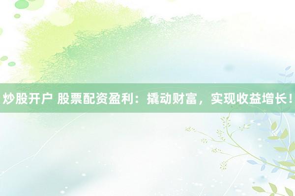 炒股开户 股票配资盈利：撬动财富，实现收益增长！