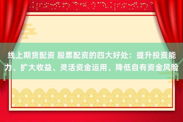 线上期货配资 股票配资的四大好处：提升投资能力、扩大收益、灵活资金运用、降低自有资金风险