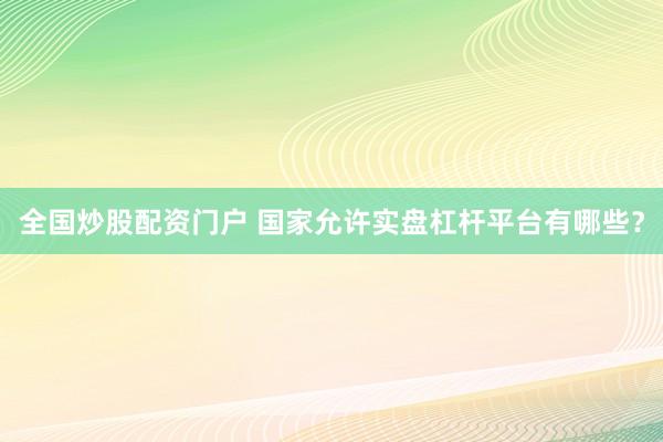 全国炒股配资门户 国家允许实盘杠杆平台有哪些？