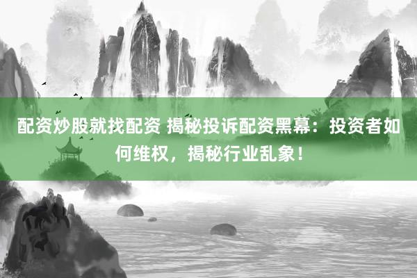 配资炒股就找配资 揭秘投诉配资黑幕：投资者如何维权，揭秘行业乱象！
