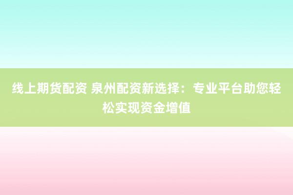 线上期货配资 泉州配资新选择：专业平台助您轻松实现资金增值
