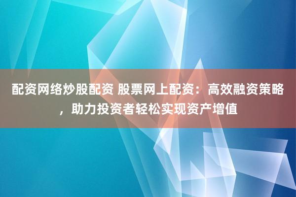 配资网络炒股配资 股票网上配资：高效融资策略，助力投资者轻松实现资产增值