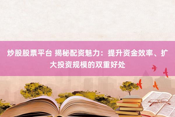 炒股股票平台 揭秘配资魅力：提升资金效率、扩大投资规模的双重好处