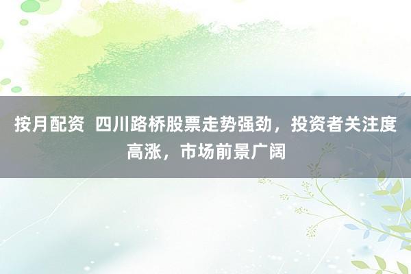 按月配资  四川路桥股票走势强劲，投资者关注度高涨，市场前景广阔