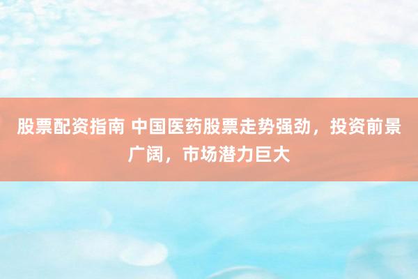 股票配资指南 中国医药股票走势强劲，投资前景广阔，市场潜力巨大