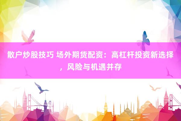散户炒股技巧 场外期货配资：高杠杆投资新选择，风险与机遇并存