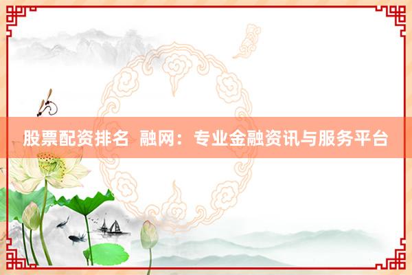 股票配资排名  融网：专业金融资讯与服务平台