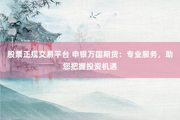 股票正规交易平台 申银万国期货：专业服务，助您把握投资机遇