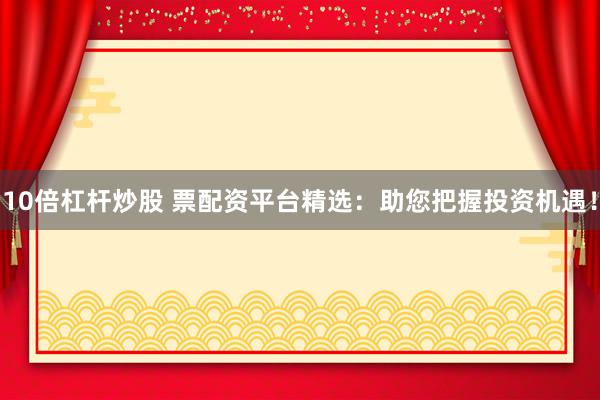 10倍杠杆炒股 票配资平台精选：助您把握投资机遇！