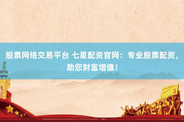 股票网络交易平台 七星配资官网：专业股票配资，助您财富增值！