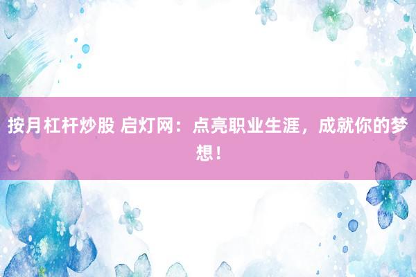 按月杠杆炒股 启灯网：点亮职业生涯，成就你的梦想！