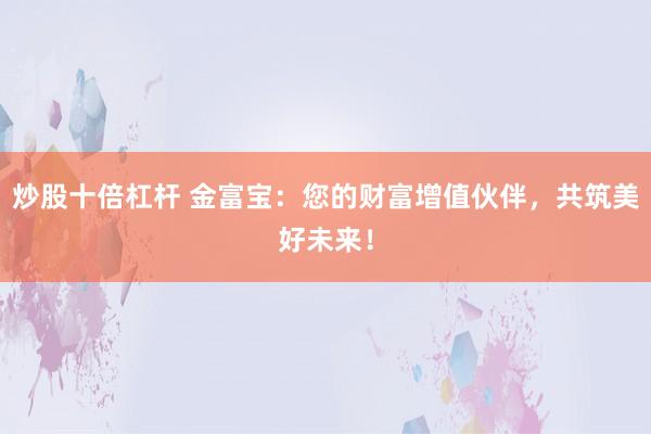 炒股十倍杠杆 金富宝：您的财富增值伙伴，共筑美好未来！